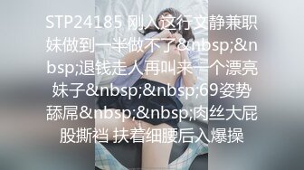 STP24185 刚入这行文静兼职妹做到一半做不了&nbsp;&nbsp;退钱走人再叫来一个漂亮妹子&nbsp;&nbsp;69姿势舔屌&nbsp;&nbsp;肉丝大屁股撕裆 扶着细腰后入爆操