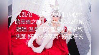 【乱伦❤️通奸大神】内心中的黑暗之神✿ 六一后入双马尾姐姐 温柔口交 蜜尻小穴紧致夹茎 好爽~好深啊~好硬好长