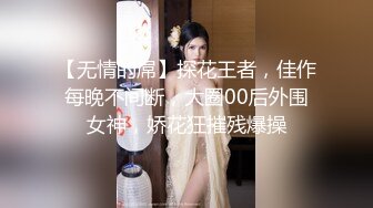 【无情的屌】探花王者，佳作每晚不间断，大圈00后外围女神，娇花狂摧残爆操