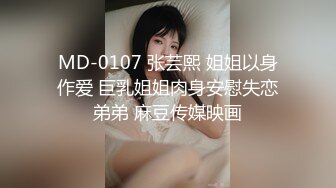 MD-0107 张芸熙 姐姐以身作爱 巨乳姐姐肉身安慰失恋弟弟 麻豆传媒映画