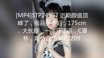 [MP4]STP24957 近期颜值顶峰了，极品美少妇，175cm，大长腿，一字马舔逼，C罩杯，期待返场 VIP2209