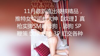 ❤️11月最新流出硬核精品，推特女奴调教大神【纹理】真枪实弹SM贱母狗，舔狗 SP 鞭策 饮尿 烟烫 3P 肛交各种花样