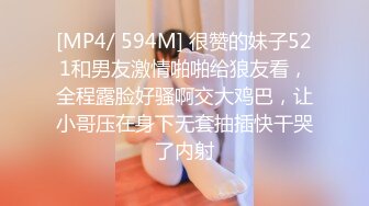 [MP4/ 594M] 很赞的妹子521和男友激情啪啪给狼友看，全程露脸好骚啊交大鸡巴，让小哥压在身下无套抽插快干哭了内射