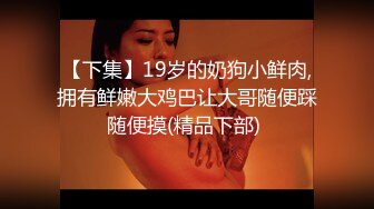 【下集】19岁的奶狗小鲜肉,拥有鲜嫩大鸡巴让大哥随便踩随便摸(精品下部) 