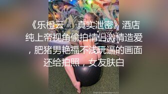 《乐橙云㊙️真实泄密》酒店纯上帝视角偸拍情侣激情造爱，肥猪男艳福不浅玩逼的画面还给拍照，女友肤白