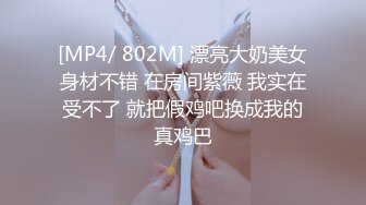 [MP4/ 802M] 漂亮大奶美女身材不错 在房间紫薇 我实在受不了 就把假鸡吧换成我的真鸡巴