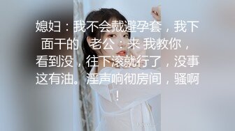 媳妇：我不会戴避孕套，我下面干的   老公：来 我教你，看到没，往下滚就行了，没事这有油。淫声响彻房间，骚啊！