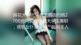 探花大神光头老王酒店约炮2700元网聊女仆装大学生兼职，诱惑女仆装，被艹的叫主人