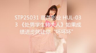 STP25031 葫芦影业 HUL-033 《处男学生转大人》如果成绩进步就让你“坏坏坏”