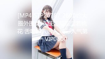 [MP4]STP26787 2600约大圈外围女神 肤如凝脂面若桃花 舌吻舔穴后入 精彩人气第一 VIP0600