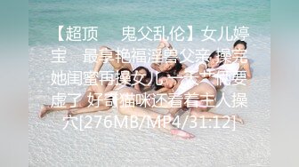 【超顶❤️鬼父乱伦】女儿婷宝✿ 最享艳福淫兽父亲 操完她闺蜜再操女儿 一天艹俩要虚了 好奇猫咪还看着主人操穴[276MB/MP4/31:12]