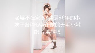 老婆不在家下Y迷翻96年的小姨子各种姿势干她的无毛小嫩鲍 完美露脸