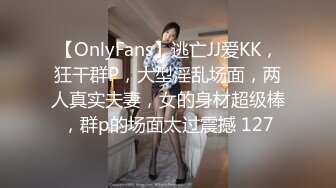 【OnlyFans】逃亡JJ爱KK，狂干群P，大型淫乱场面，两人真实夫妻，女的身材超级棒，群p的场面太过震撼 127