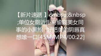 【新片速遞 】&nbsp;&nbsp;单位女厕近距离偷窥美女同事的小黑鲍⭐好肥美的阴唇真想嗦一口[45M/MP4/00:22]