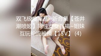 双飞极度淫乱~新合集【苍井潮喷姬】同性女女互搞~姐妹互玩轮流被操【15V】 (4)