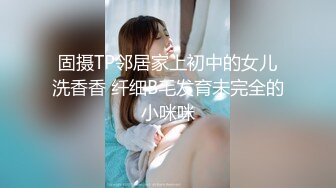 固摄TP邻居家上初中的女儿洗香香 纤细B毛发育未完全的小咪咪