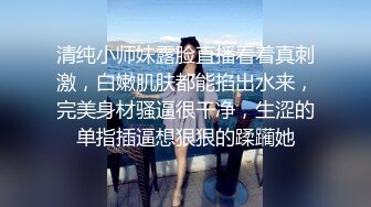 清纯小师妹露脸直播看着真刺激，白嫩肌肤都能掐出水来，完美身材骚逼很干净，生涩的单指插逼想狠狠的蹂躏她