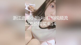 浙江选美小姐clip自拍视频流出高价购买来14