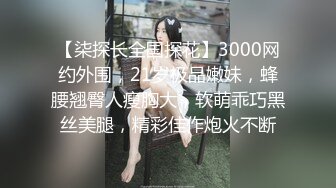 【柒探长全国探花】3000网约外围，21岁极品嫩妹，蜂腰翘臀人瘦胸大，软萌乖巧黑丝美腿，精彩佳作炮火不断