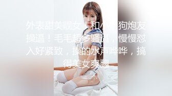 外表甜美靓女！和小奶狗炮友操逼！毛毛超多骚逼，慢慢怼入好紧致，操的水声哗哗，搞得美女爽翻