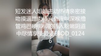 短发迷人姐姐主动热情亲密接吻摸逼蹭肉棒兴奋淫叫深喉撸管鸡巴硬梆梆的插入粉嫩阴道中尽情享受爱爱EBOD_01246