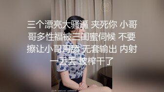 三个漂亮大骚逼 夹死你 小哥哥多性福被三闺蜜伺候 不要擦让小哥哥舔 无套输出 内射一丢丢 被榨干了