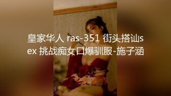 皇家华人 ras-351 街头搭讪sex 挑战痴女口爆驯服-施子涵