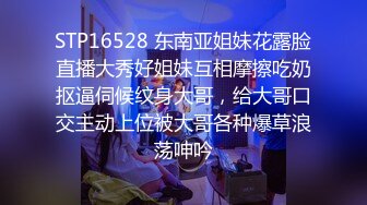 STP16528 东南亚姐妹花露脸直播大秀好姐妹互相摩擦吃奶抠逼伺候纹身大哥，给大哥口交主动上位被大哥各种爆草浪荡呻吟