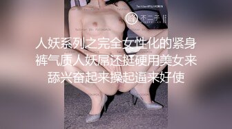 人妖系列之完全女性化的紧身裤气质人妖屌还挺硬用美女来舔兴奋起来操起逼来好使