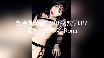 起点传媒xsj139秘密教学EP7喝醉的茱莉姐- Rona