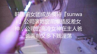 韩国前女团成员模特『sunwall』公司落地窗前爆插反差女神，公司的高冷女神在主人爸爸面前又多下贱淫荡