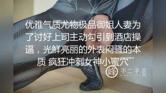 优雅气质尤物极品御姐人妻为了讨好上司主动勾引到酒店操逼，光鲜亮丽的外表闷骚的本质 疯狂冲刺女神小蜜穴