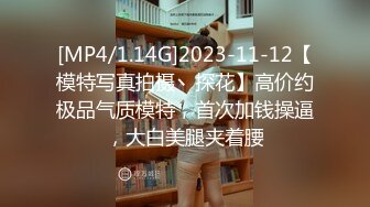 [MP4/1.14G]2023-11-12【模特写真拍摄丶探花】高价约极品气质模特，首次加钱操逼，大白美腿夹着腰