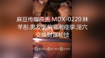 麻豆传媒映画.MDX-0220.林芊彤.男友面前高潮痉挛.淫穴交换财富秘技