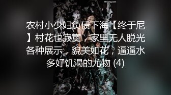 农村小少妇负债下海【终于尼】村花也寂寞，家里无人脱光各种展示，貌美如花，逼逼水多好饥渴的尤物 (4)