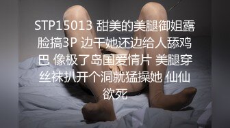 STP15013 甜美的美腿御姐露脸搞3P 边干她还边给人舔鸡巴 像极了岛国爱情片 美腿穿丝袜扒开个洞就猛操她 仙仙欲死