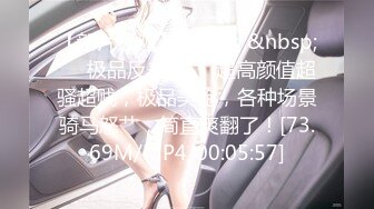 【新片速遞】&nbsp;&nbsp;❤️极品反差婊❤️超高颜值超骚超贱，极品美鲍，各种场景骑马怒艹，简直爽翻了！[73.69M/MP4/00:05:57]