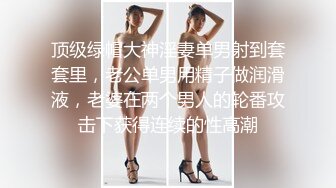 顶级绿帽大神淫妻单男射到套套里，老公单男用精子做润滑液，老婆在两个男人的轮番攻击下获得连续的性高潮