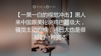 【一黑一白的视觉冲击】黑人来中国跟美妞说鸡巴超级大，骚货主动约炮，鸡巴大也是很好的一种资本