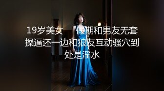 19岁美女❤️假期和男友无套操逼还一边和狼友互动骚穴到处是淫水