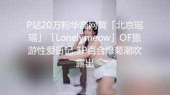 P站20万粉华裔网黄「北京瑶瑶」「Lonelymeow」OF旅游性爱日记 3P百合爆菊潮吹露出