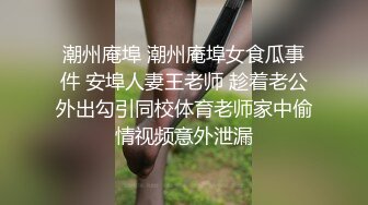 潮州庵埠 潮州庵埠女食瓜事件 安埠人妻王老师 趁着老公外出勾引同校体育老师家中偷情视频意外泄漏