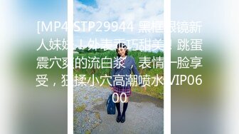 [MP4]STP29944 黑框眼镜新人妹妹！外表乖巧甜美！跳蛋震穴爽的流白浆，表情一脸享受，狂揉小穴高潮喷水 VIP0600