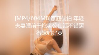 [MP4/604MB]家庭偷拍 年轻夫妻睡前干炮老公口活不错舔得媳妇好爽