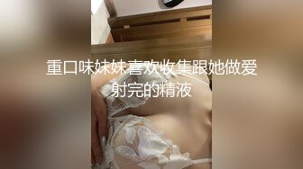 重口味妹妹喜欢收集跟她做爱射完的精液