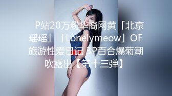 ✨P站20万粉华裔网黄「北京瑶瑶」「Lonelymeow」OF旅游性爱日记 3P百合爆菊潮吹露出【第十三弹】