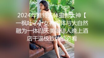 2024年推特天体摄影大神【一枫叶子】女神胴体与大自然融为一体白天美景佳人晚上酒店干逼极致体验必看