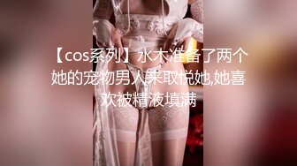 【cos系列】水木准备了两个她的宠物男人来取悦她,她喜欢被精液填满