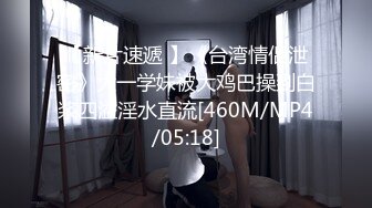 【新片速遞 】《台湾情侣泄密》大一学妹被大鸡巴操到白浆四溢淫水直流[460M/MP4/05:18]