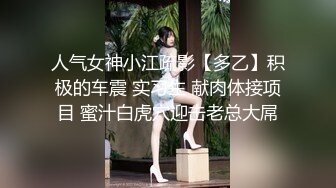 人气女神小江疏影【多乙】积极的车震 实习生 献肉体接项目 蜜汁白虎穴迎击老总大屌